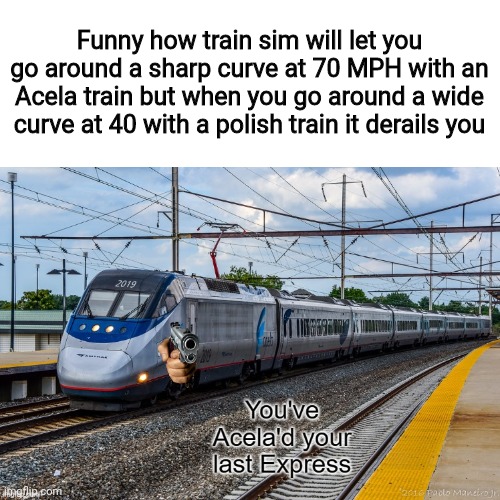 Idk why I used this image | Funny how train sim will let you go around a sharp curve at 70 MPH with an Acela train but when you go around a wide curve at 40 with a polish train it derails you | image tagged in you've acela'd your last express | made w/ Imgflip meme maker