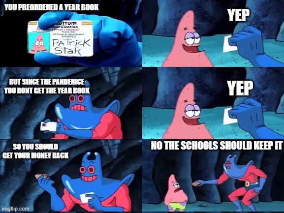 why do they do it | YOU PREORDERED A YEAR BOOK; YEP; BUT SINCE THE PANDENICE YOU DONT GET THE YEAR BOOK; YEP; NO THE SCHOOLS SHOULD KEEP IT; SO YOU SHOULD GET YOUR MONEY BACK | image tagged in school,money | made w/ Imgflip meme maker