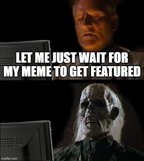 it is monday right now, when will this get featured | LET ME JUST WAIT FOR MY MEME TO GET FEATURED | image tagged in memes,i'll just wait here | made w/ Imgflip meme maker