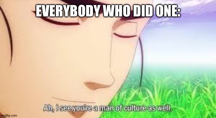 Ah i see your a man of culture as well | EVERYBODY WHO DID ONE: | image tagged in ah i see your a man of culture as well | made w/ Imgflip meme maker