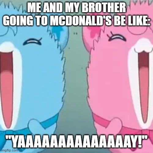 Me and my brother going to mcdonald's be like: | ME AND MY BROTHER GOING TO MCDONALD'S BE LIKE:; "YAAAAAAAAAAAAAAY!" | image tagged in funny meme | made w/ Imgflip meme maker
