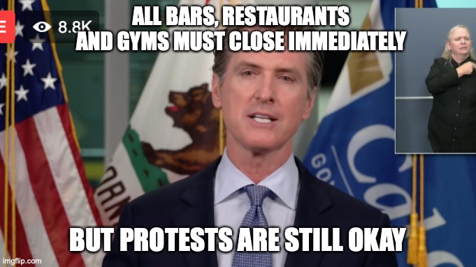 You can't make this up | ALL BARS, RESTAURANTS AND GYMS MUST CLOSE IMMEDIATELY; BUT PROTESTS ARE STILL OKAY | image tagged in california,covid-19 | made w/ Imgflip meme maker
