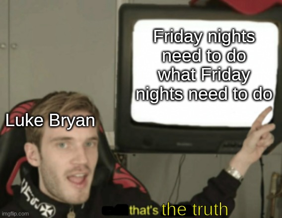 Anyone Else Get This? | Friday nights need to do what Friday nights need to do; Luke Bryan; the truth | image tagged in and that's a fact | made w/ Imgflip meme maker