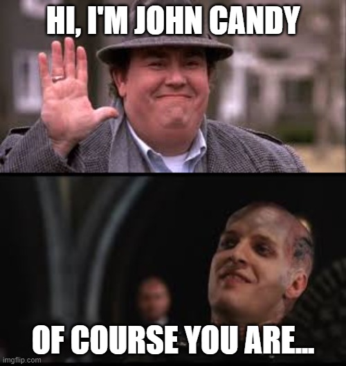 Highlander/John Candy crossover | HI, I'M JOHN CANDY; OF COURSE YOU ARE... | image tagged in john candy,highlander | made w/ Imgflip meme maker
