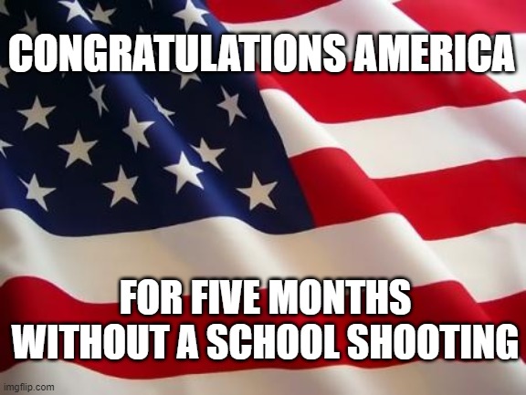 Our single accomplishment | CONGRATULATIONS AMERICA; FOR FIVE MONTHS WITHOUT A SCHOOL SHOOTING | image tagged in american flag,school shootings,happy anniversary | made w/ Imgflip meme maker