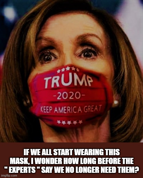 Nancy Pelosi wears Trump 2020 mask | IF WE ALL START WEARING THIS MASK, I WONDER HOW LONG BEFORE THE " EXPERTS " SAY WE NO LONGER NEED THEM? | image tagged in memes,nancy pelosi,trump,2020 elections,mask,covid 19 | made w/ Imgflip meme maker