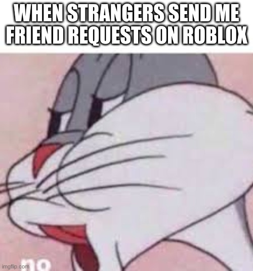 no bugs bunny | WHEN STRANGERS SEND ME FRIEND REQUESTS ON ROBLOX | image tagged in no bugs bunny | made w/ Imgflip meme maker
