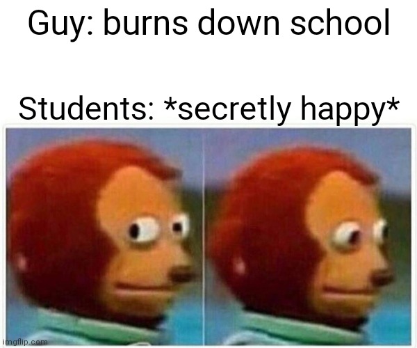 Monkey Puppet Meme | Guy: burns down school; Students: *secretly happy* | image tagged in memes,monkey puppet | made w/ Imgflip meme maker