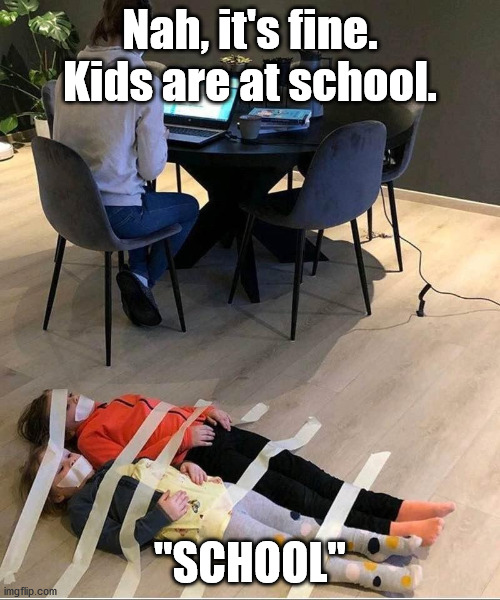 Work from home/Home school |  Nah, it's fine. Kids are at school. "SCHOOL" | image tagged in working from home | made w/ Imgflip meme maker