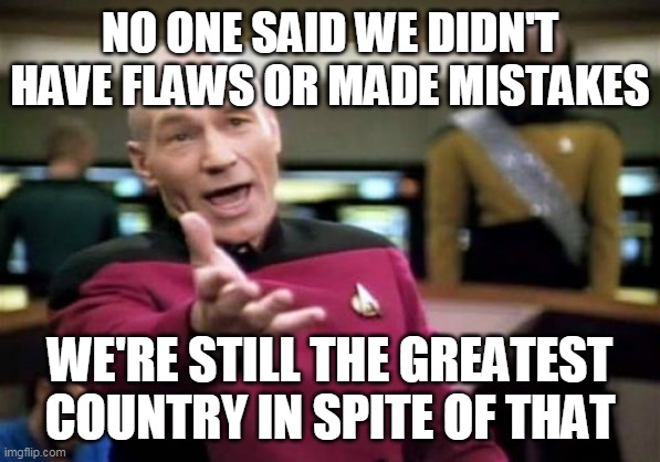 Picard Wtf Meme | NO ONE SAID WE DIDN'T HAVE FLAWS OR MADE MISTAKES WE'RE STILL THE GREATEST COUNTRY IN SPITE OF THAT | image tagged in memes,picard wtf | made w/ Imgflip meme maker