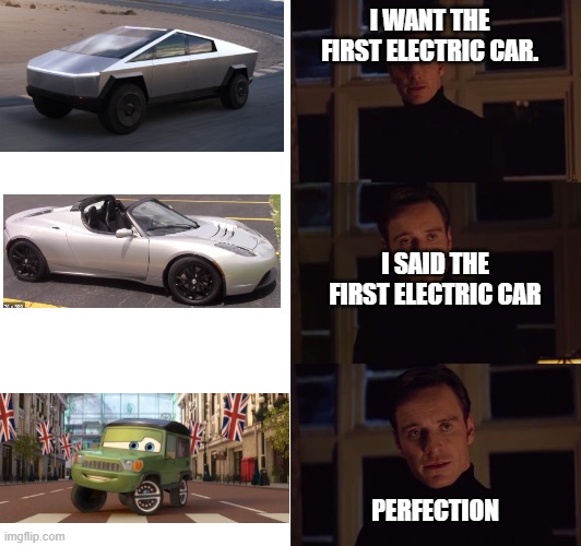 perfection | I WANT THE FIRST ELECTRIC CAR. I SAID THE FIRST ELECTRIC CAR; PERFECTION | image tagged in perfection | made w/ Imgflip meme maker