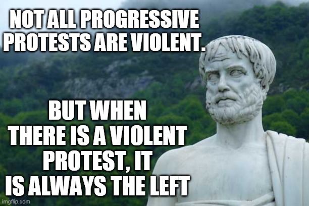 Aristotle | NOT ALL PROGRESSIVE PROTESTS ARE VIOLENT. BUT WHEN THERE IS A VIOLENT PROTEST, IT IS ALWAYS THE LEFT | image tagged in aristotle | made w/ Imgflip meme maker