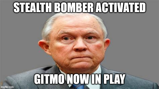 jeff sessions | STEALTH BOMBER ACTIVATED; GITMO NOW IN PLAY | image tagged in political meme | made w/ Imgflip meme maker