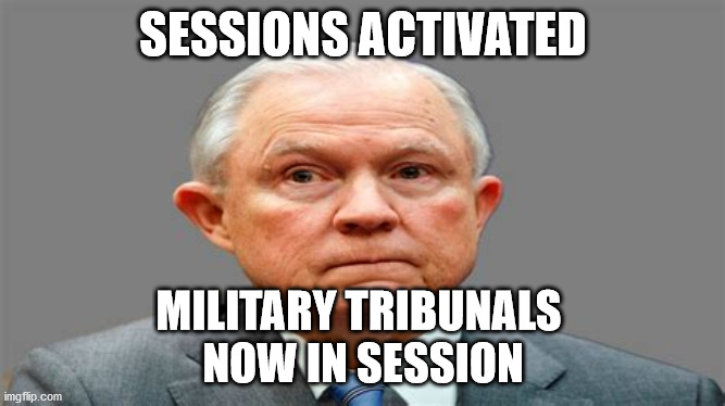 jeff sessions | SESSIONS ACTIVATED; MILITARY TRIBUNALS 
NOW IN SESSION | image tagged in political meme | made w/ Imgflip meme maker