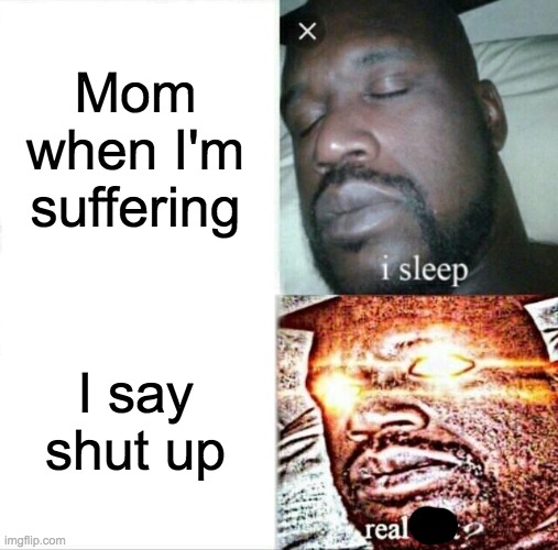 True right? | Mom when I'm suffering; I say shut up | image tagged in memes,sleeping shaq | made w/ Imgflip meme maker