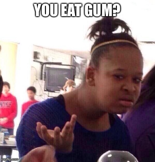 Black Girl Wat Meme | YOU EAT GUM? | image tagged in memes,black girl wat | made w/ Imgflip meme maker