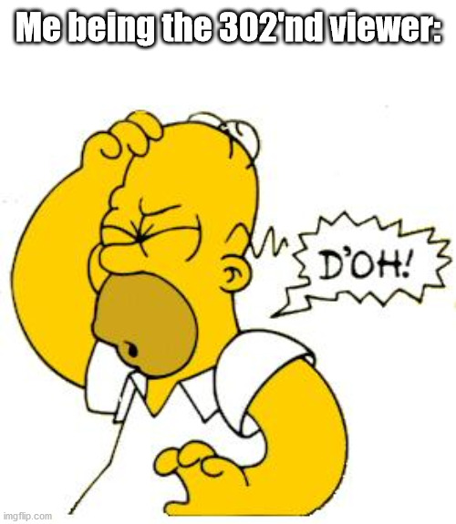 homer doh | Me being the 302'nd viewer: | image tagged in homer doh | made w/ Imgflip meme maker