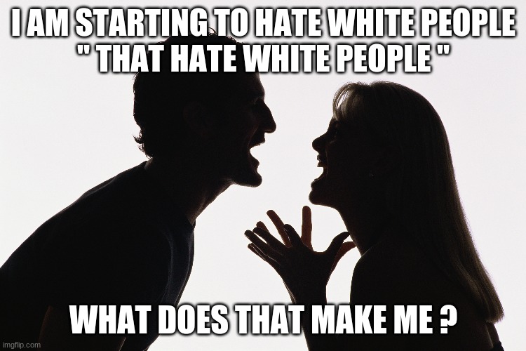 Does this make me a racist or a realist? I am a white person. | I AM STARTING TO HATE WHITE PEOPLE
" THAT HATE WHITE PEOPLE "; WHAT DOES THAT MAKE ME ? | image tagged in real life | made w/ Imgflip meme maker