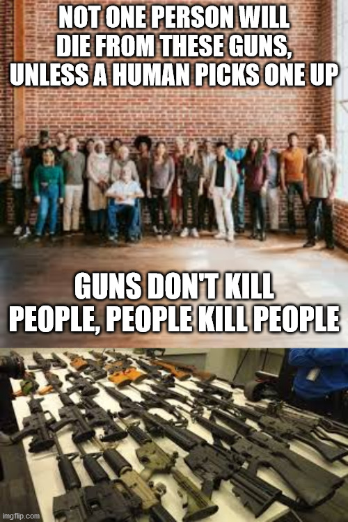 Guns don't kill | NOT ONE PERSON WILL DIE FROM THESE GUNS, UNLESS A HUMAN PICKS ONE UP; GUNS DON'T KILL PEOPLE, PEOPLE KILL PEOPLE | image tagged in gun safety | made w/ Imgflip meme maker