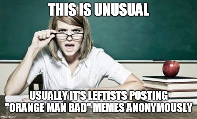 teacher | THIS IS UNUSUAL USUALLY IT'S LEFTISTS POSTING "ORANGE MAN BAD" MEMES ANONYMOUSLY | image tagged in teacher | made w/ Imgflip meme maker