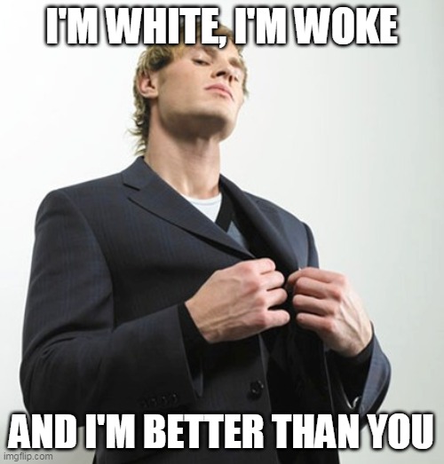 Arrogant idiot | I'M WHITE, I'M WOKE AND I'M BETTER THAN YOU | image tagged in arrogant idiot | made w/ Imgflip meme maker