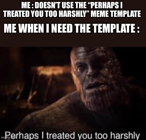 perhaps I treated you too harshly | ME : DOESN’T USE THE “PERHAPS I TREATED YOU TOO HARSHLY” MEME TEMPLATE; ME WHEN I NEED THE TEMPLATE : | image tagged in thanos,memes,funny | made w/ Imgflip meme maker