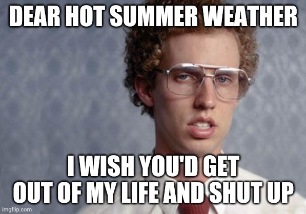 Napoleon Dynamite | DEAR HOT SUMMER WEATHER; I WISH YOU'D GET OUT OF MY LIFE AND SHUT UP | image tagged in napoleon dynamite,memes,hot weather,funny | made w/ Imgflip meme maker