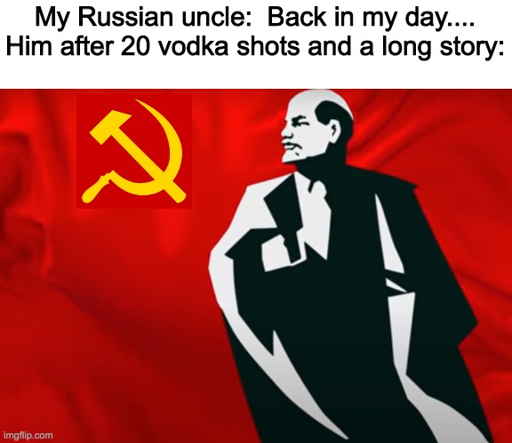 Russians.  RUSSIANS!! | My Russian uncle:  Back in my day....
Him after 20 vodka shots and a long story: | image tagged in communism | made w/ Imgflip meme maker