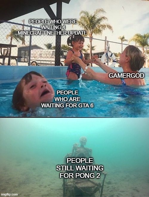 Mother Ignoring Kid Drowning In A Pool | PEOPLE WHO WERE WAITING 4 MINECRAFT NETHER UPDATE; GAMERGOD; PEOPLE WHO ARE WAITING FOR GTA 6; PEOPLE STILL WAITING FOR PONG 2 | image tagged in mother ignoring kid drowning in a pool | made w/ Imgflip meme maker