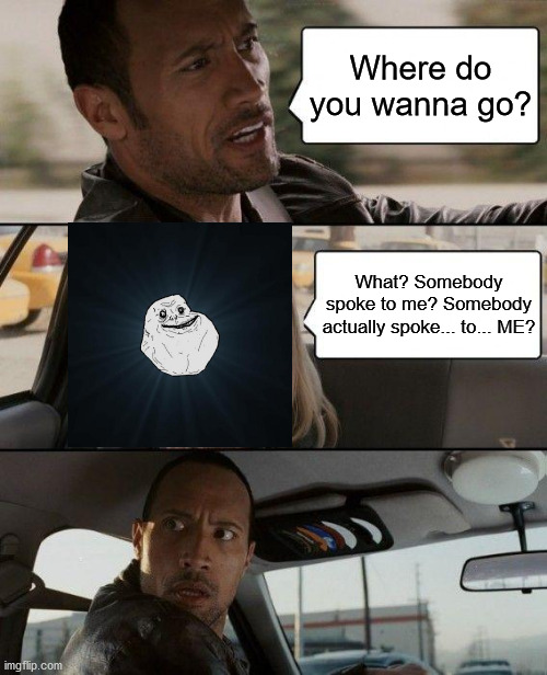 Miracles do happen??? | Where do you wanna go? What? Somebody spoke to me? Somebody actually spoke... to... ME? | image tagged in memes,the rock driving,forever alone | made w/ Imgflip meme maker