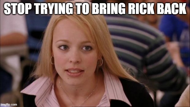 Its Not Going To Happen Meme | STOP TRYING TO BRING RICK BACK | image tagged in memes,its not going to happen | made w/ Imgflip meme maker