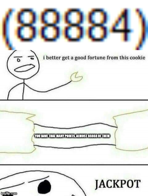 YES! | YOU HAVE THAT MANY POINTS, ALMOST 88888 OF THEM | image tagged in i better get a good fortune from this cookie | made w/ Imgflip meme maker