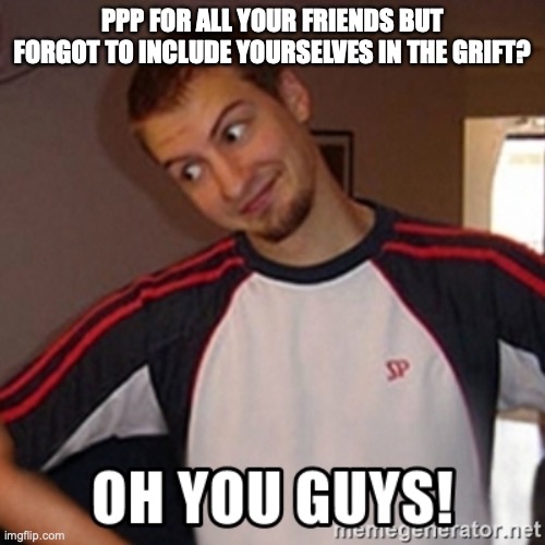 PPP FOR ALL YOUR FRIENDS BUT FORGOT TO INCLUDE YOURSELVES IN THE GRIFT? | made w/ Imgflip meme maker