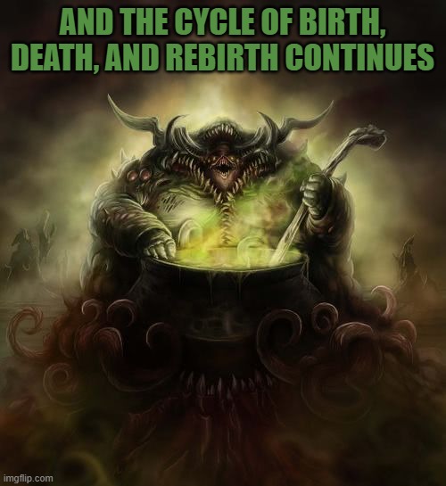 Papa Nurgle | AND THE CYCLE OF BIRTH, DEATH, AND REBIRTH CONTINUES | image tagged in papa nurgle | made w/ Imgflip meme maker