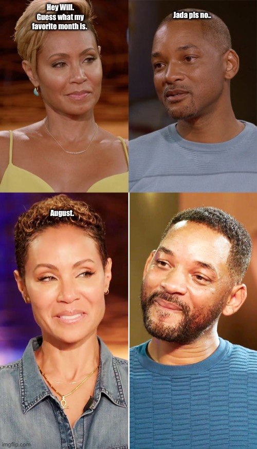 Jada pls no.. Hey Will. Guess what my favorite month is. August. | image tagged in jada,august,will smith fresh prince,crying will smith,memes | made w/ Imgflip meme maker