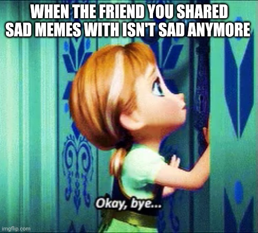 WHEN THE FRIEND YOU SHARED SAD MEMES WITH ISN'T SAD ANYMORE | made w/ Imgflip meme maker