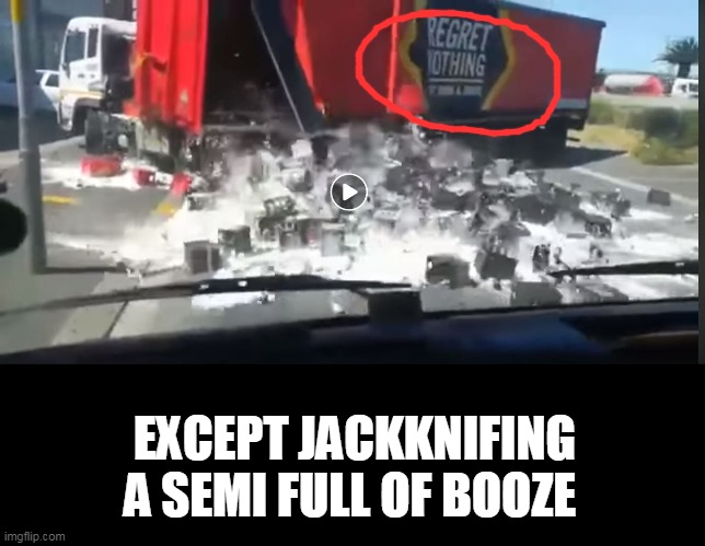 "regret nothing" | EXCEPT JACKKNIFING A SEMI FULL OF BOOZE | image tagged in alcohol abuse | made w/ Imgflip meme maker