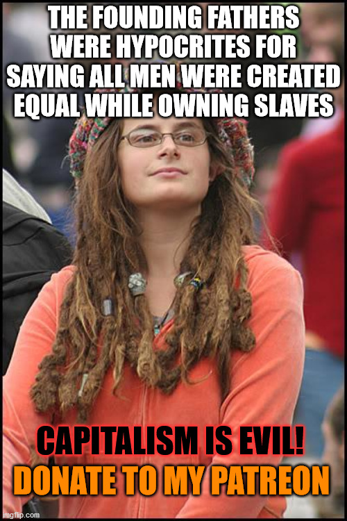 College Liberal | THE FOUNDING FATHERS WERE HYPOCRITES FOR SAYING ALL MEN WERE CREATED EQUAL WHILE OWNING SLAVES; CAPITALISM IS EVIL! DONATE TO MY PATREON | image tagged in memes,college liberal,founding fathers,slavery,capitalism,hypocrite | made w/ Imgflip meme maker