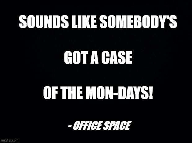 Case of the Mondays | SOUNDS LIKE SOMEBODY'S; GOT A CASE; OF THE MON-DAYS! - OFFICE SPACE | image tagged in black background,mondays,inspirational memes,office space | made w/ Imgflip meme maker