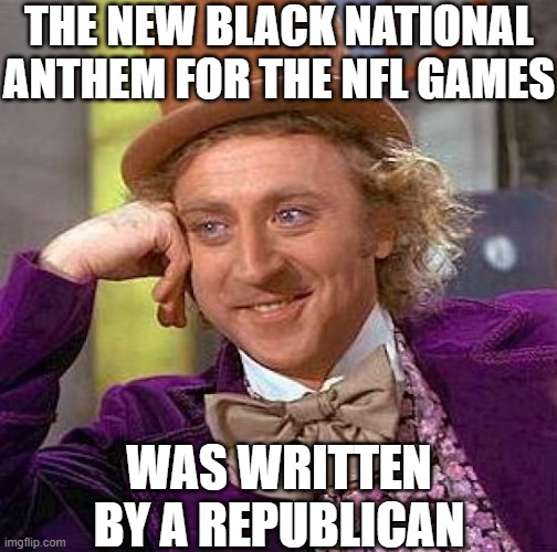 Creepy Condescending Wonka | THE NEW BLACK NATIONAL ANTHEM FOR THE NFL GAMES; WAS WRITTEN BY A REPUBLICAN | image tagged in memes,creepy condescending wonka | made w/ Imgflip meme maker