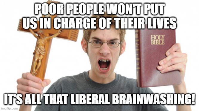 Angry Conservative | POOR PEOPLE WON'T PUT US IN CHARGE OF THEIR LIVES IT'S ALL THAT LIBERAL BRAINWASHING! | image tagged in angry conservative | made w/ Imgflip meme maker