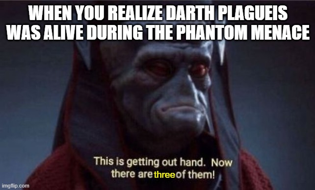 Darth Plagueis the Wise | WHEN YOU REALIZE DARTH PLAGUEIS WAS ALIVE DURING THE PHANTOM MENACE; three | image tagged in this is getting out of hand,star wars,the phantom menace,darth plagueis | made w/ Imgflip meme maker