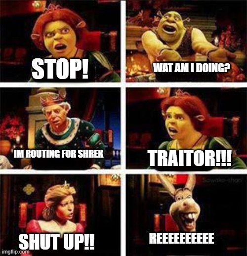 lol | WAT AM I DOING? STOP! IM ROUTING FOR SHREK; TRAITOR!!! REEEEEEEEEE; SHUT UP!! | image tagged in shrek | made w/ Imgflip meme maker