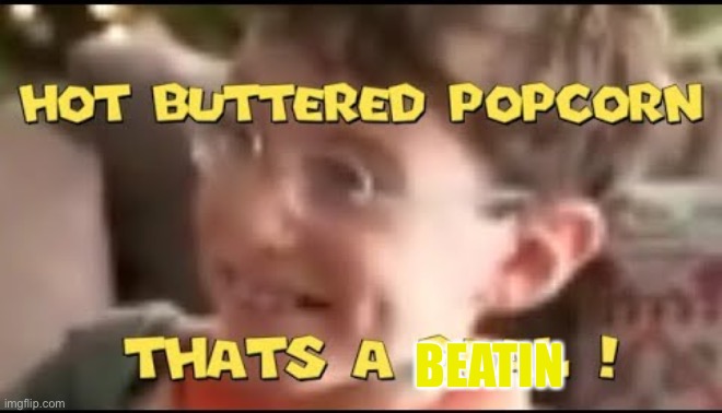hot buttered popcorn thats a deal! | BEATIN | image tagged in hot buttered popcorn thats a deal | made w/ Imgflip meme maker