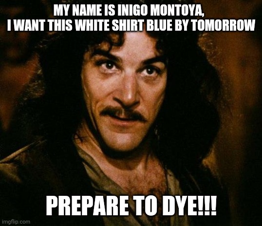 Prepare to dye !!! | MY NAME IS INIGO MONTOYA,  
I WANT THIS WHITE SHIRT BLUE BY TOMORROW; PREPARE TO DYE!!! | image tagged in memes,inigo montoya,prepare to die,clothing,revenge,funny | made w/ Imgflip meme maker