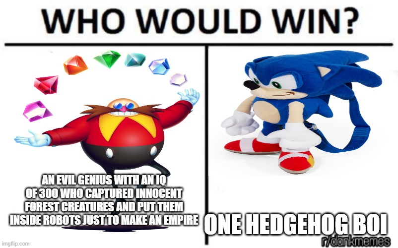 "prepare to be skewered with memes!" | AN EVIL GENIUS WITH AN IQ OF 300 WHO CAPTURED INNOCENT FOREST CREATURES AND PUT THEM INSIDE ROBOTS JUST TO MAKE AN EMPIRE; ONE HEDGEHOG BOI | image tagged in who would win | made w/ Imgflip meme maker