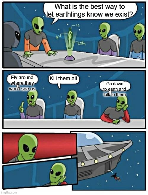 Alien Meeting Suggestion | What is the best way to let earthlings know we exist? Kill them all; Fly around where they won't see us; Go down to earth and talk to them | image tagged in memes,alien meeting suggestion | made w/ Imgflip meme maker