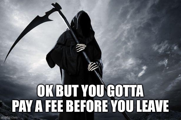 Death | OK BUT YOU GOTTA PAY A FEE BEFORE YOU LEAVE | image tagged in death | made w/ Imgflip meme maker