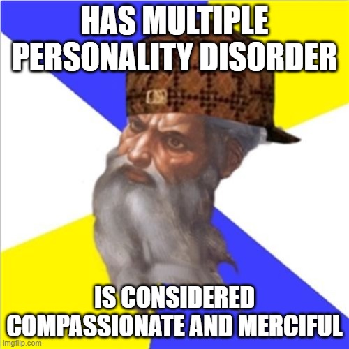 HAS MULTIPLE PERSONALITY DISORDER; Is considered compassionate and merciful | HAS MULTIPLE PERSONALITY DISORDER; IS CONSIDERED COMPASSIONATE AND MERCIFUL | image tagged in scumbag god | made w/ Imgflip meme maker