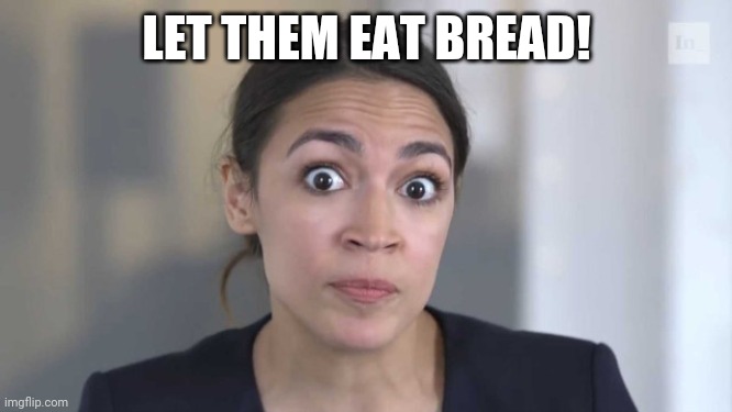 AOC | LET THEM EAT BREAD! | image tagged in crazy alexandria ocasio-cortez | made w/ Imgflip meme maker